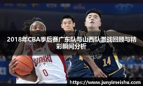 2018年CBA季后赛广东队与山西队激战回顾与精彩瞬间分析