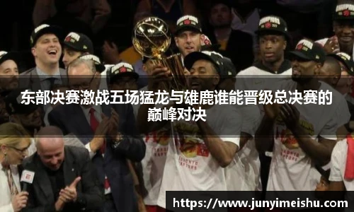 米兰体育东部决赛激战五场猛龙与雄鹿谁能晋级总决赛的巅峰对决
