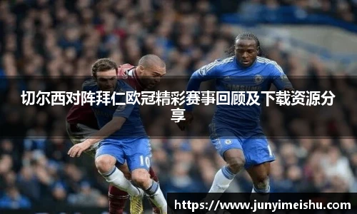 米兰体育切尔西对阵拜仁欧冠精彩赛事回顾及下载资源分享