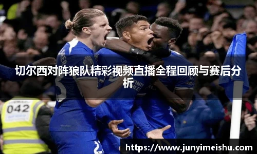 米兰体育切尔西对阵狼队精彩视频直播全程回顾与赛后分析