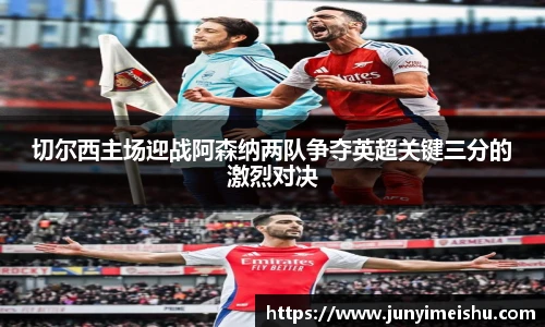 米兰体育切尔西主场迎战阿森纳两队争夺英超关键三分的激烈对决