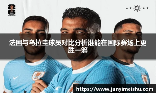 法国与乌拉圭球员对比分析谁能在国际赛场上更胜一筹