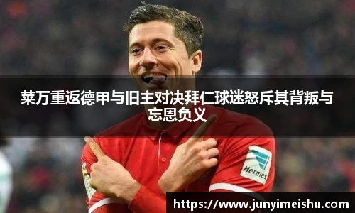 莱万重返德甲与旧主对决拜仁球迷怒斥其背叛与忘恩负义