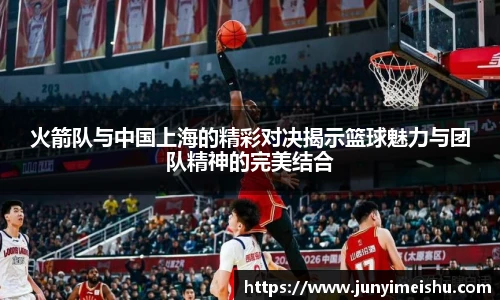 火箭队与中国上海的精彩对决揭示篮球魅力与团队精神的完美结合